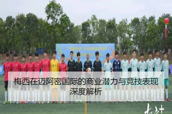 梅西在迈阿密国际的商业潜力与竞技表现深度解析